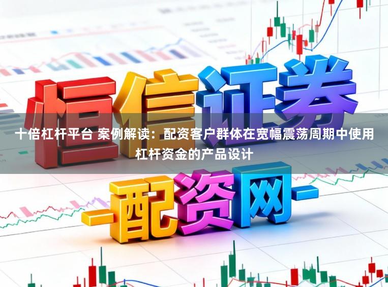 十倍杠杆平台 案例解读：配资客户群体在宽幅震荡周期中使用杠杆资金的产品设计