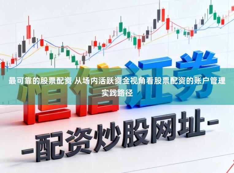 最可靠的股票配资 从场内活跃资金视角看股票配资的账户管理实践路径