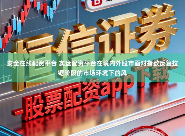 安全在线配资平台 实盘配资平台在境内外股市面对指数反复拉锯阶段的市场环境下的风