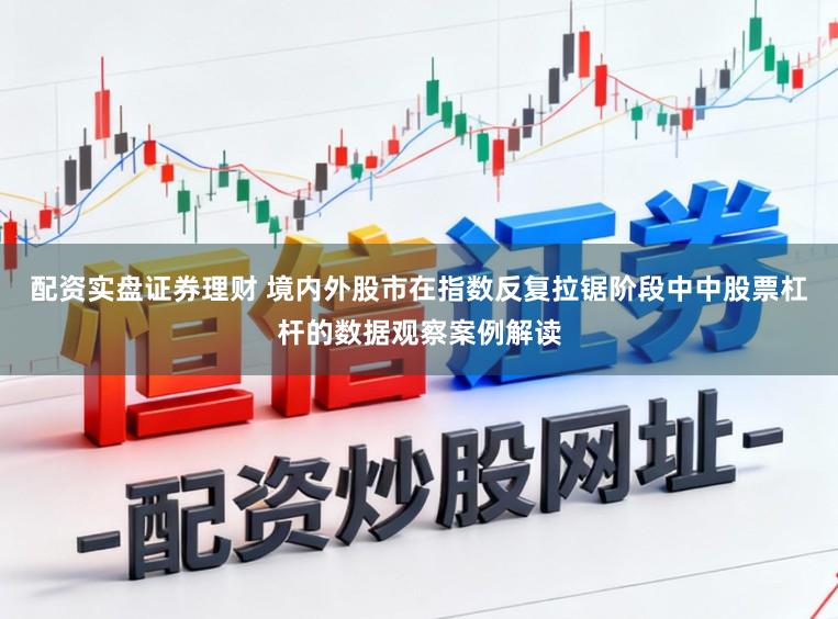 配资实盘证券理财 境内外股市在指数反复拉锯阶段中中股票杠杆的数据观察案例解读