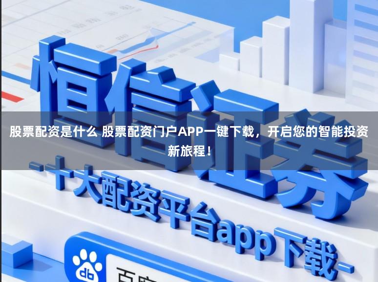 股票配资是什么 股票配资门户APP一键下载，开启您的智能投资新旅程！