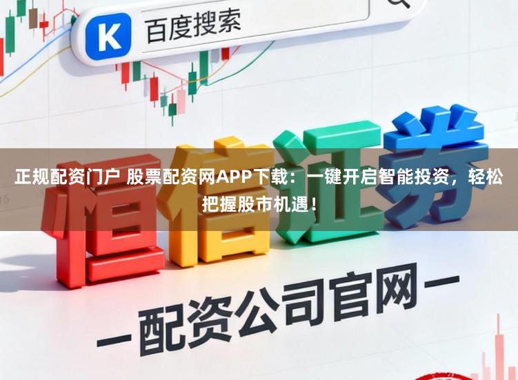 正规配资门户 股票配资网APP下载：一键开启智能投资，轻松把握股市机遇！