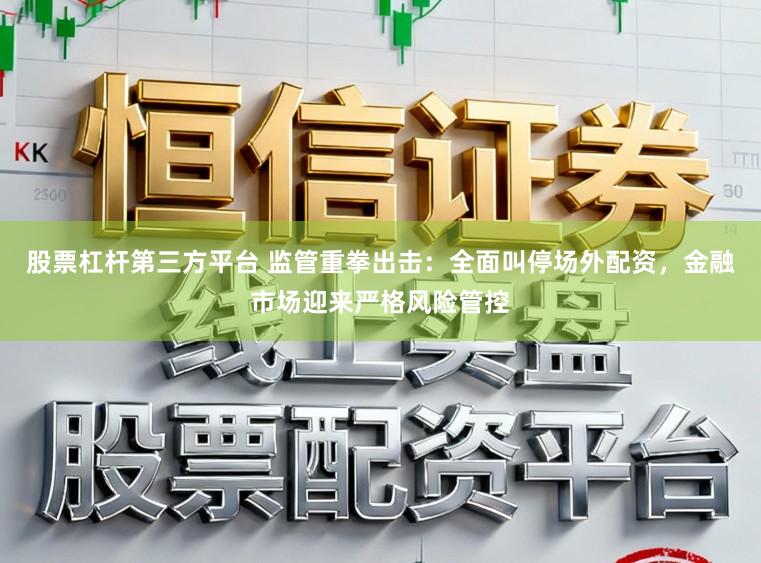 股票杠杆第三方平台 监管重拳出击：全面叫停场外配资，金融市场迎来严格风险管控