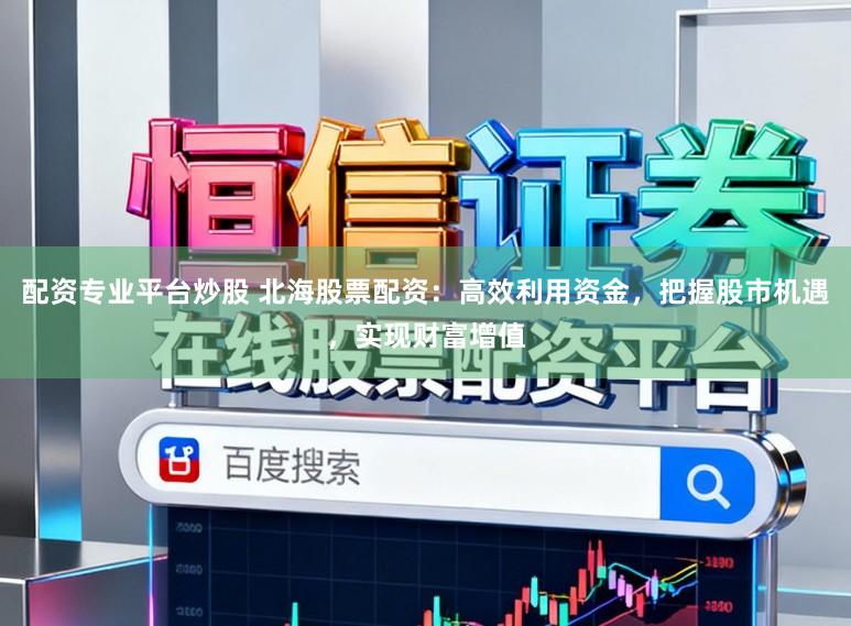 配资专业平台炒股 北海股票配资：高效利用资金，把握股市机遇，实现财富增值