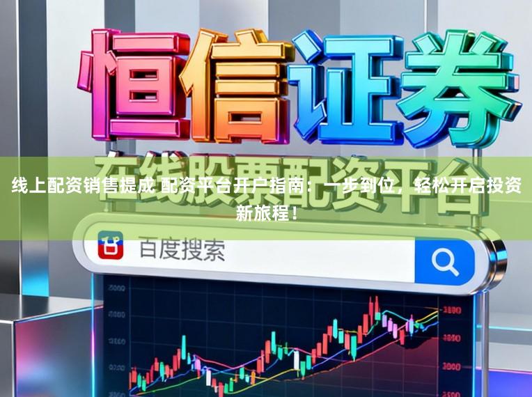线上配资销售提成 配资平台开户指南：一步到位，轻松开启投资新旅程！