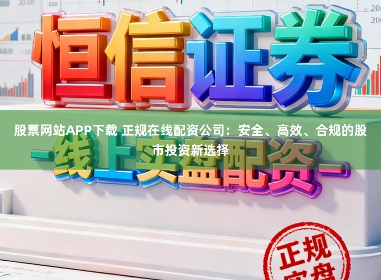 股票网站APP下载 正规在线配资公司：安全、高效、合规的股市投资新选择
