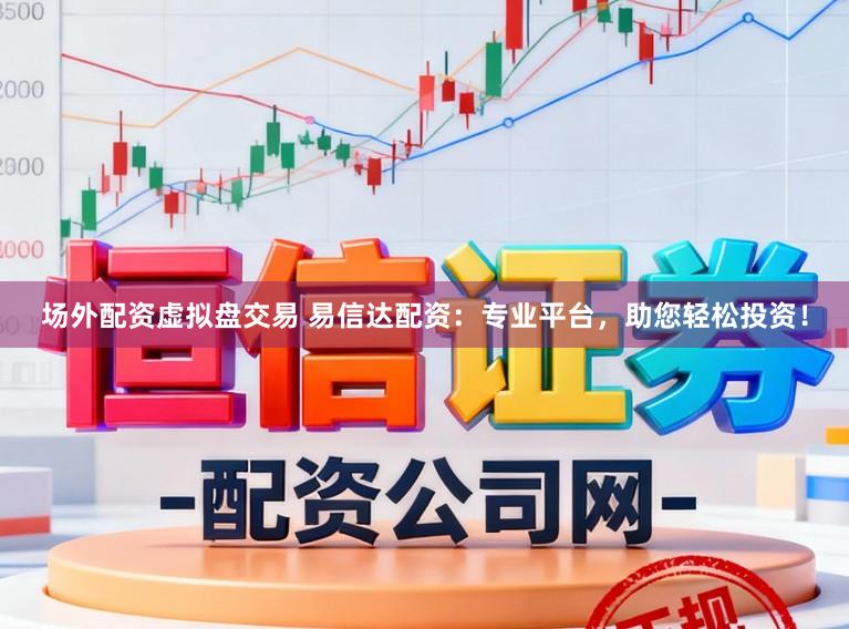 场外配资虚拟盘交易 易信达配资：专业平台，助您轻松投资！