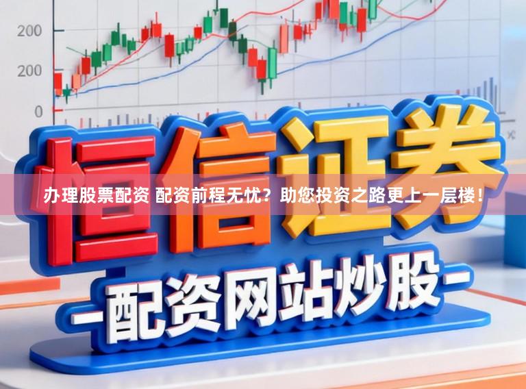 办理股票配资 配资前程无忧？助您投资之路更上一层楼！