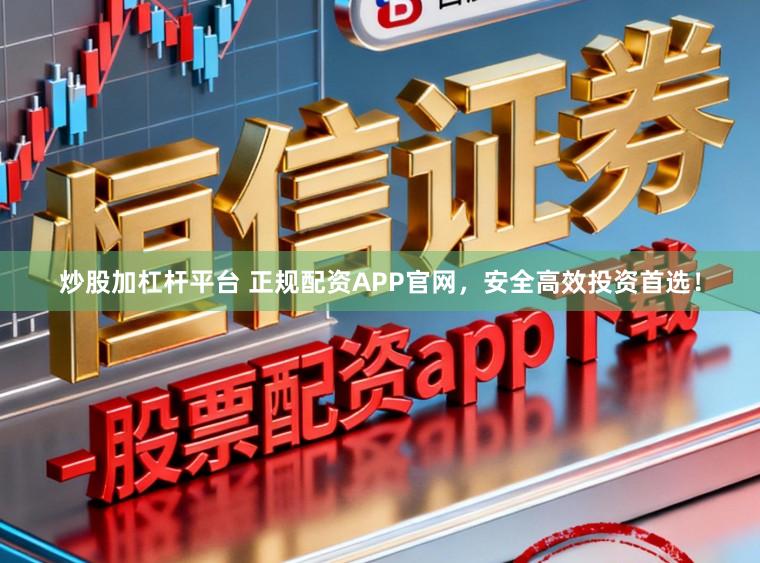 炒股加杠杆平台 正规配资APP官网，安全高效投资首选！