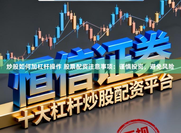炒股如何加杠杆操作 股票配资注意事项：谨慎投资，避免风险